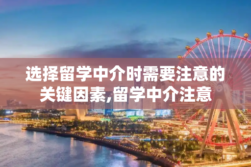 选择留学中介时需要注意的关键因素,留学中介注意
