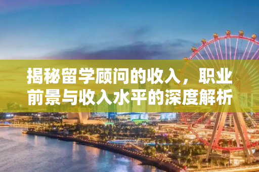 揭秘留学顾问的收入，职业前景与收入水平的深度解析,留学顾问收入