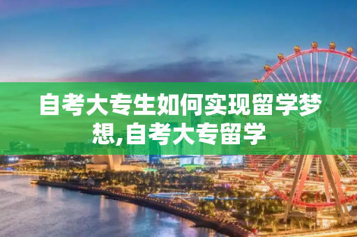 自考大专生如何实现留学梦想,自考大专留学