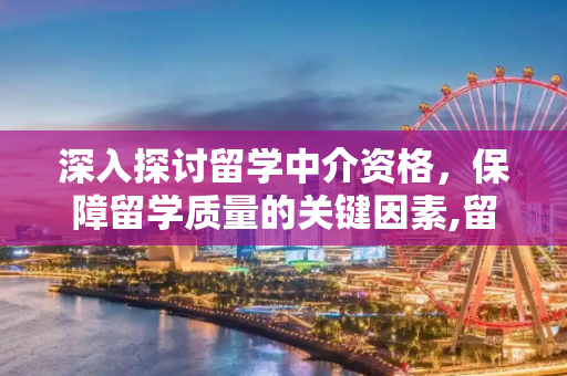深入探讨留学中介资格，保障留学质量的关键因素,留学中介资格