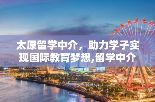 太原留学中介，助力学子实现国际教育梦想,留学中介太原