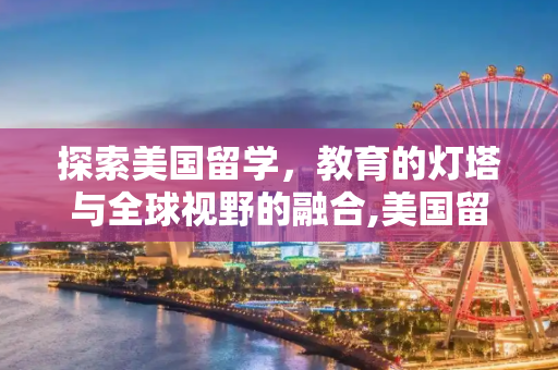 探索美国留学，教育的灯塔与全球视野的融合,美国留学概况