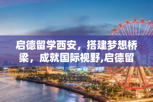启德留学西安，搭建梦想桥梁，成就国际视野,启德留学西安