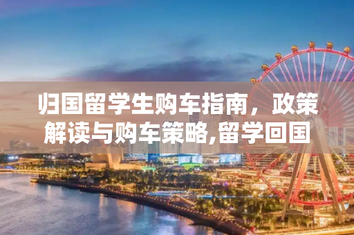 归国留学生购车指南，政策解读与购车策略,留学回国购车