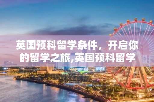 英国预科留学条件，开启你的留学之旅,英国预科留学条件