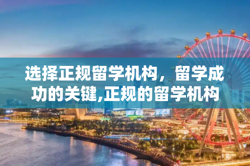 选择正规留学机构，留学成功的关键,正规的留学机构