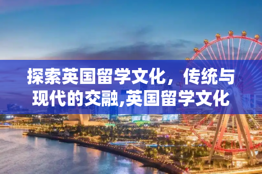 探索英国留学文化，传统与现代的交融,英国留学文化