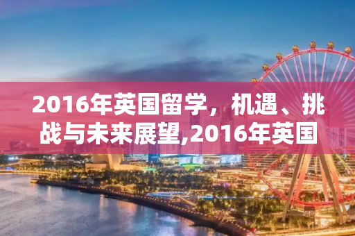 2016年英国留学，机遇、挑战与未来展望,2016年英国留学