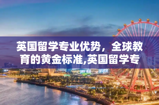 英国留学专业优势，全球教育的黄金标准,英国留学专业优势