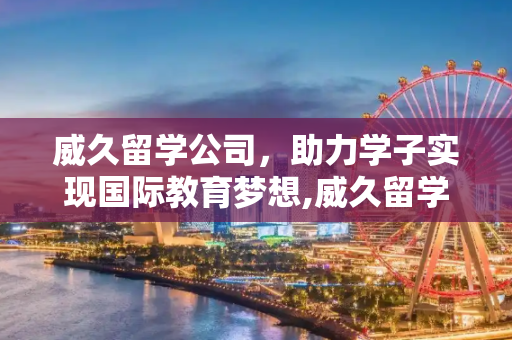 威久留学公司，助力学子实现国际教育梦想,威久留学公司