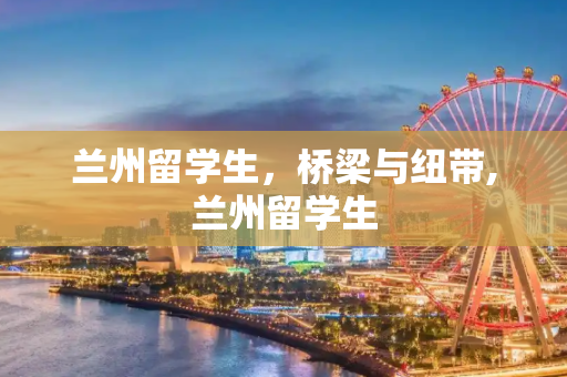 兰州留学生，桥梁与纽带,兰州留学生