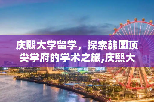 庆熙大学留学，探索韩国顶尖学府的学术之旅,庆熙大学留学
