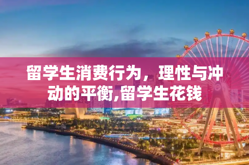 留学生消费行为，理性与冲动的平衡,留学生花钱
