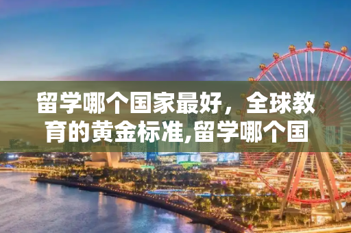 留学哪个国家最好，全球教育的黄金标准,留学哪个国家最好