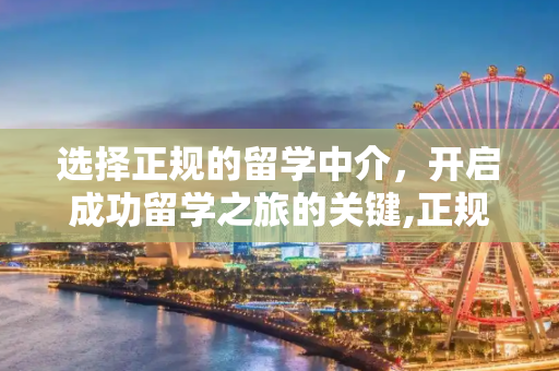 选择正规的留学中介，开启成功留学之旅的关键,正规的留学中介