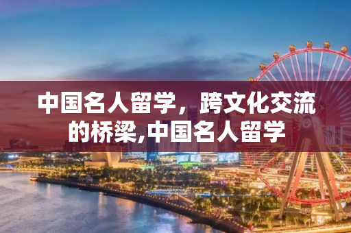 中国名人留学，跨文化交流的桥梁,中国名人留学