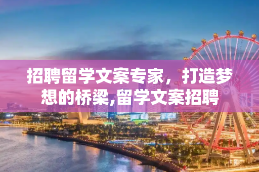 招聘留学文案专家，打造梦想的桥梁,留学文案招聘