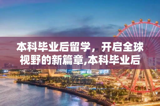 本科毕业后留学，开启全球视野的新篇章,本科毕业后留学