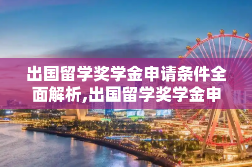 出国留学奖学金申请条件全面解析,出国留学奖学金申请条件