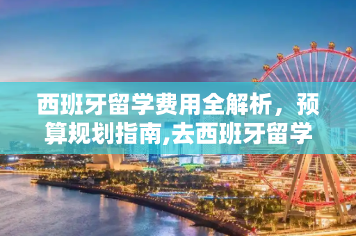 西班牙留学费用全解析，预算规划指南,去西班牙留学的费用