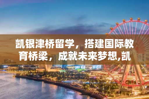 凯银津桥留学，搭建国际教育桥梁，成就未来梦想,凯银津桥留学