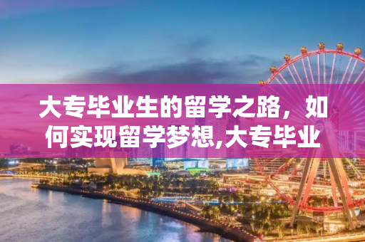 大专毕业生的留学之路，如何实现留学梦想,大专毕业如何出国留学