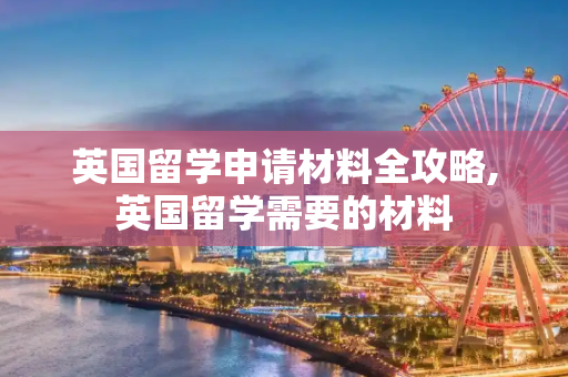 英国留学申请材料全攻略,英国留学需要的材料