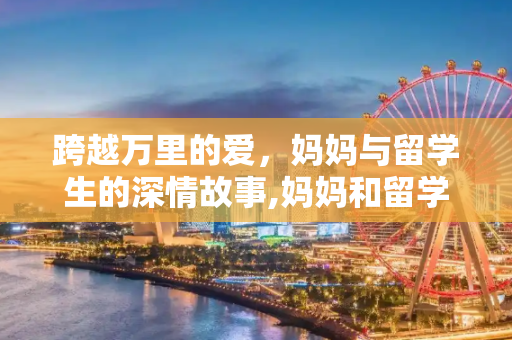 跨越万里的爱，妈妈与留学生的深情故事,妈妈和留学生