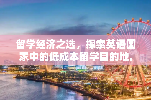 留学经济之选，探索英语国家中的低成本留学目的地,留学便宜的英语国家
