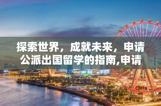 探索世界，成就未来，申请公派出国留学的指南,申请公派出国留学