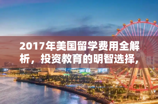 2017年美国留学费用全解析，投资教育的明智选择,美国留学费用2017