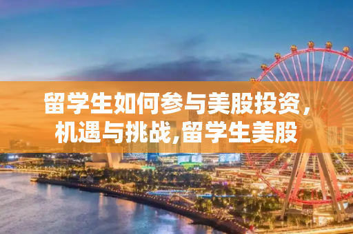 留学生如何参与美股投资，机遇与挑战,留学生美股