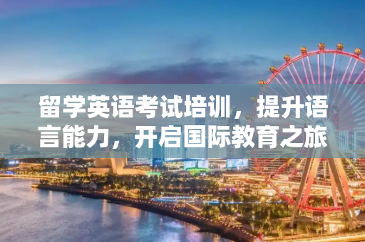留学英语考试培训，提升语言能力，开启国际教育之旅,留学英语考试培训