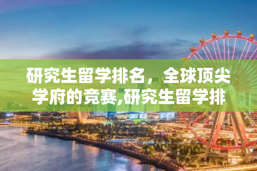 研究生留学排名，全球顶尖学府的竞赛,研究生留学排名