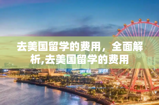 去美国留学的费用，全面解析,去美国留学的费用