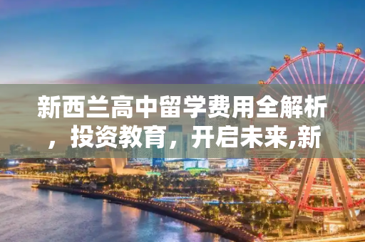 新西兰高中留学费用全解析，投资教育，开启未来,新西兰留学费用高中