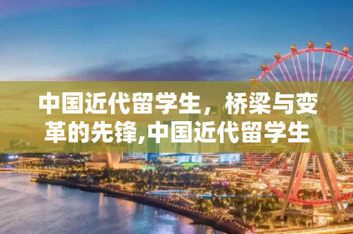 中国近代留学生，桥梁与变革的先锋,中国近代留学生