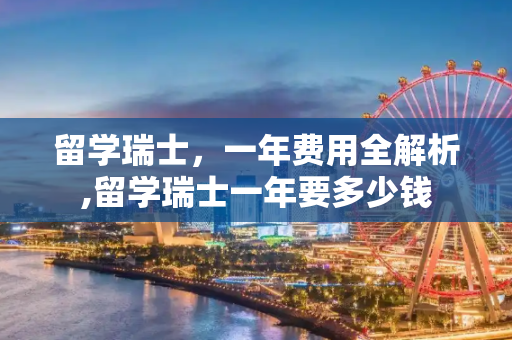 留学瑞士，一年费用全解析,留学瑞士一年要多少钱