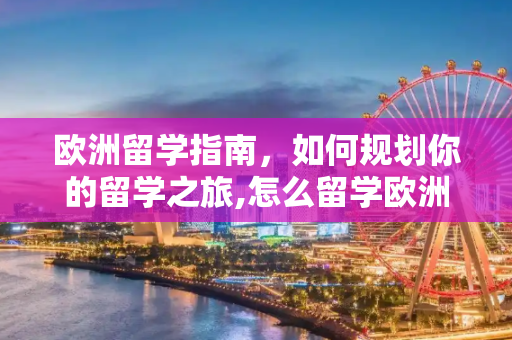欧洲留学指南，如何规划你的留学之旅,怎么留学欧洲