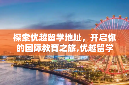 探索优越留学地址，开启你的国际教育之旅,优越留学地址