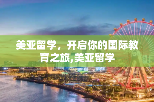 美亚留学，开启你的国际教育之旅,美亚留学