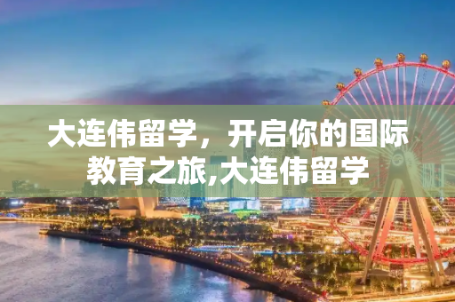 大连伟留学，开启你的国际教育之旅,大连伟留学