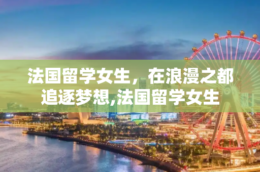 法国留学女生，在浪漫之都追逐梦想,法国留学女生