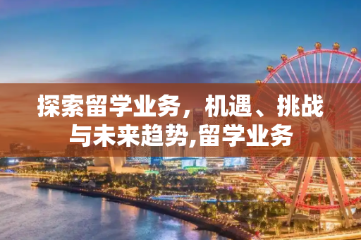 探索留学业务，机遇、挑战与未来趋势,留学业务