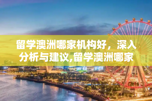 留学澳洲哪家机构好，深入分析与建议,留学澳洲哪家机构好