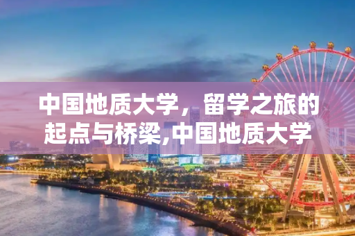 中国地质大学，留学之旅的起点与桥梁,中国地质大学留学