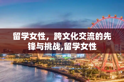 留学女性，跨文化交流的先锋与挑战,留学女性