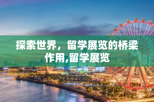探索世界，留学展览的桥梁作用,留学展览