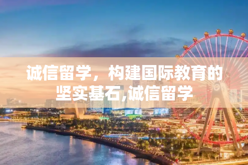 诚信留学，构建国际教育的坚实基石,诚信留学