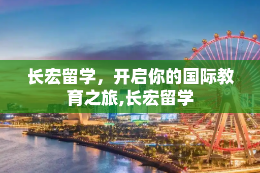 长宏留学，开启你的国际教育之旅,长宏留学